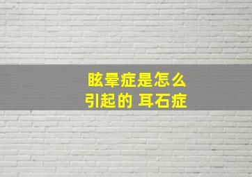 眩晕症是怎么引起的 耳石症